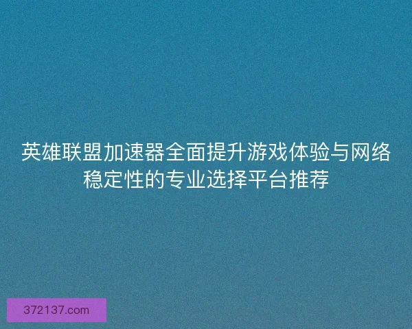 英雄联盟加速器全面提升游戏体验与网络稳定性的专业选择平台推荐