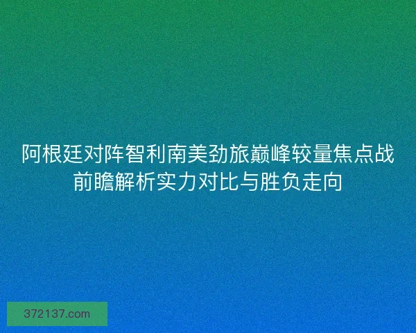 阿根廷对阵智利南美劲旅巅峰较量焦点战前瞻解析实力对比与胜负走向