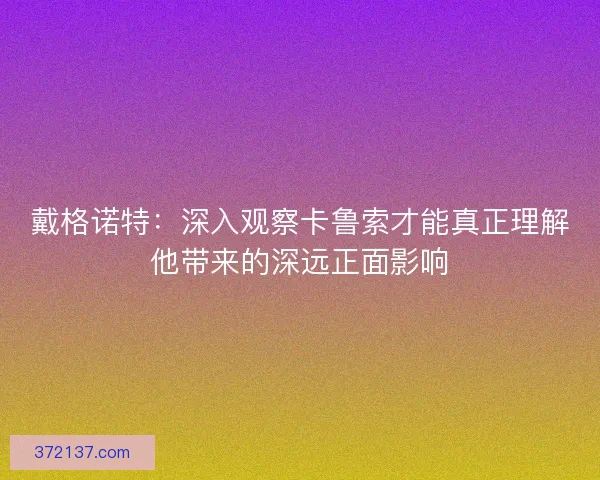 戴格诺特：深入观察卡鲁索才能真正理解他带来的深远正面影响