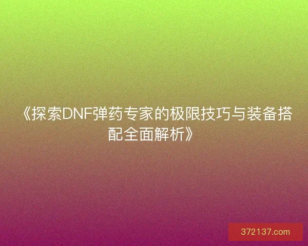 《探索DNF弹药专家的极限技巧与装备搭配全面解析》