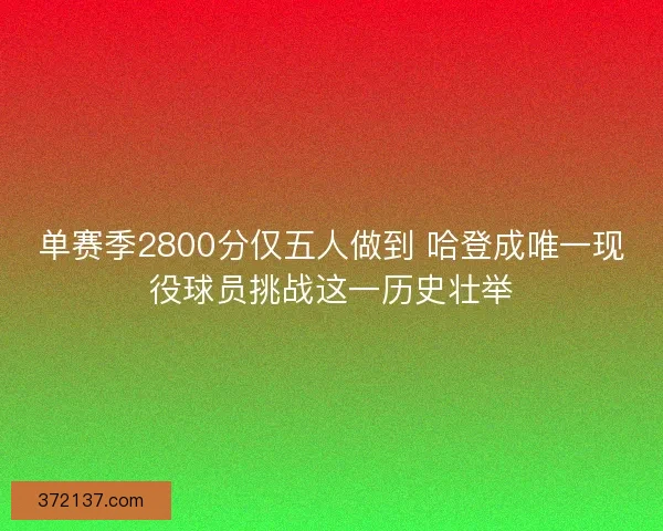 单赛季2800分仅五人做到 哈登成唯一现役球员挑战这一历史壮举