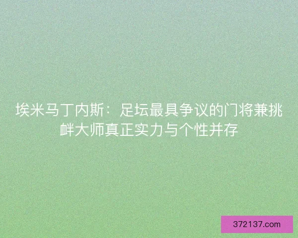 埃米马丁内斯：足坛最具争议的门将兼挑衅大师真正实力与个性并存