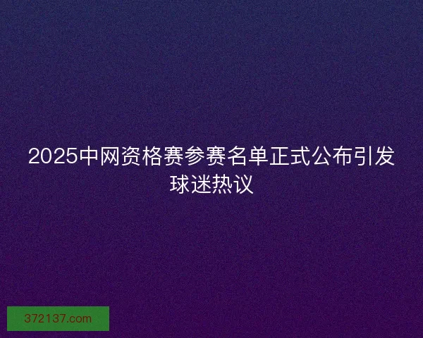 2025中网资格赛参赛名单正式公布引发球迷热议