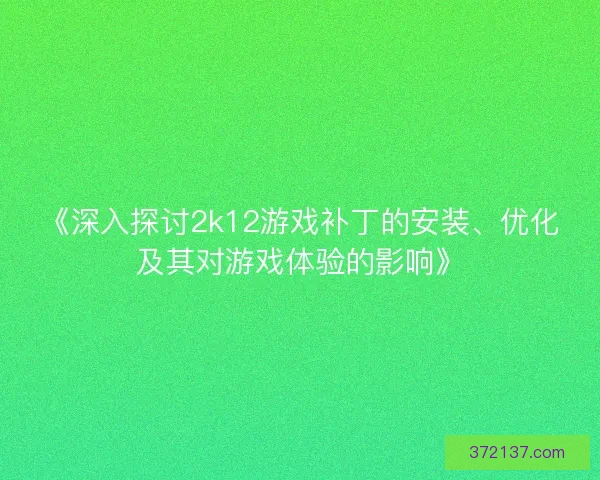 《深入探讨2k12游戏补丁的安装、优化及其对游戏体验的影响》