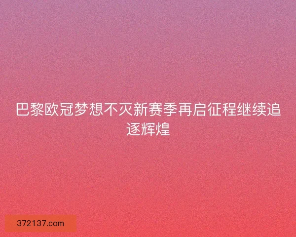 巴黎欧冠梦想不灭新赛季再启征程继续追逐辉煌