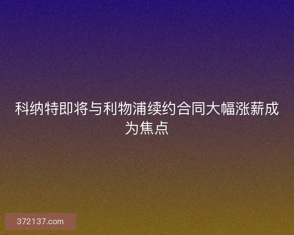 科纳特即将与利物浦续约合同大幅涨薪成为焦点