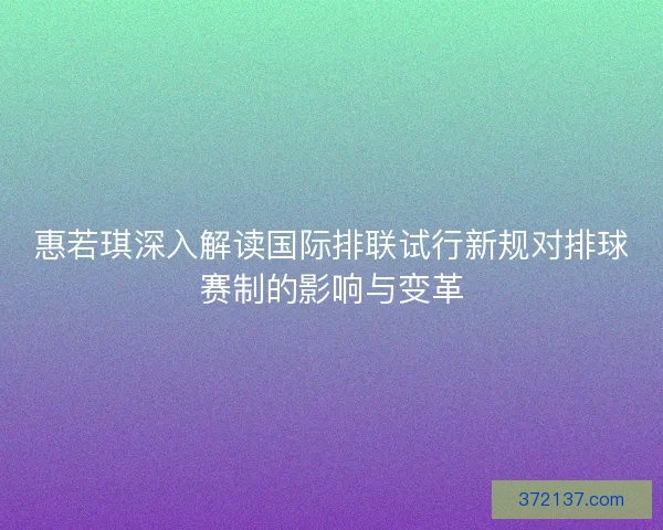 惠若琪深入解读国际排联试行新规对排球赛制的影响与变革