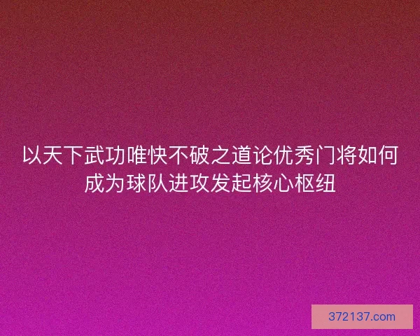 以天下武功唯快不破之道论优秀门将如何成为球队进攻发起核心枢纽