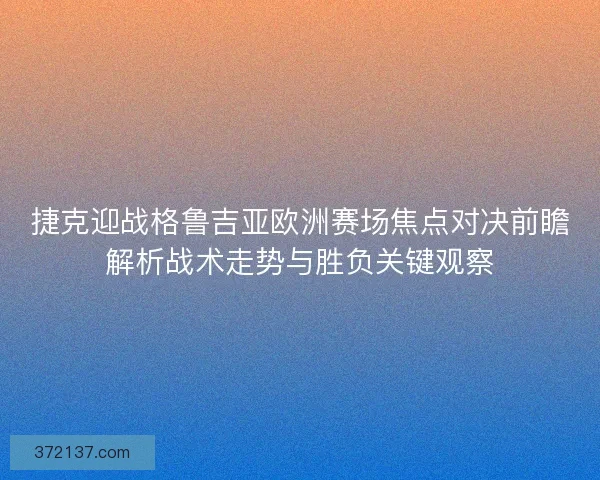 捷克迎战格鲁吉亚欧洲赛场焦点对决前瞻解析战术走势与胜负关键观察