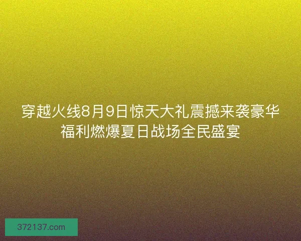 穿越火线8月9日惊天大礼震撼来袭豪华福利燃爆夏日战场全民盛宴