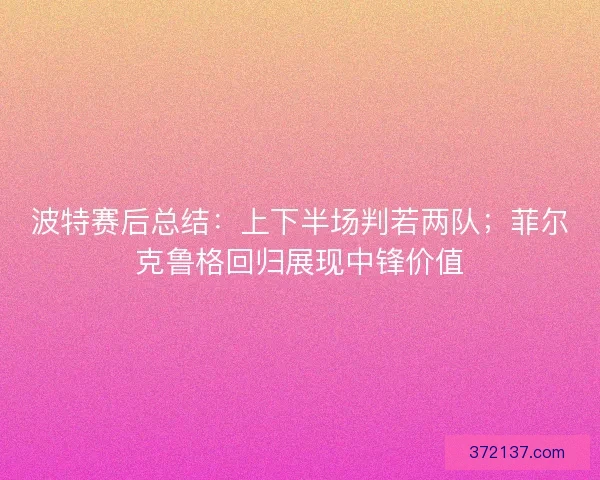 波特赛后总结：上下半场判若两队；菲尔克鲁格回归展现中锋价值