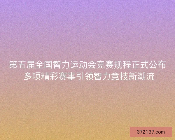 第五届全国智力运动会竞赛规程正式公布 多项精彩赛事引领智力竞技新潮流