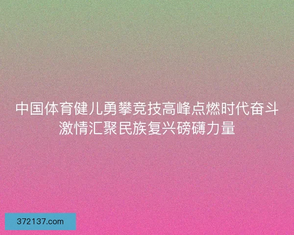 中国体育健儿勇攀竞技高峰点燃时代奋斗激情汇聚民族复兴磅礴力量