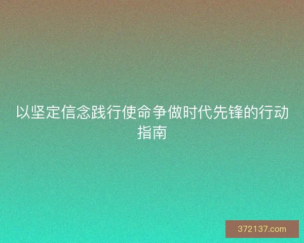 以坚定信念践行使命争做时代先锋的行动指南