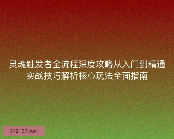 灵魂触发者全流程深度攻略从入门到精通实战技巧解析核心玩法全面指南